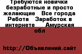 Требуются новички, безработные и просто желающие - Все города Работа » Заработок в интернете   . Амурская обл.